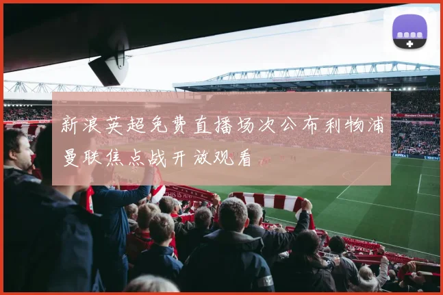 新浪英超免费直播场次公布利物浦曼联焦点战开放观看