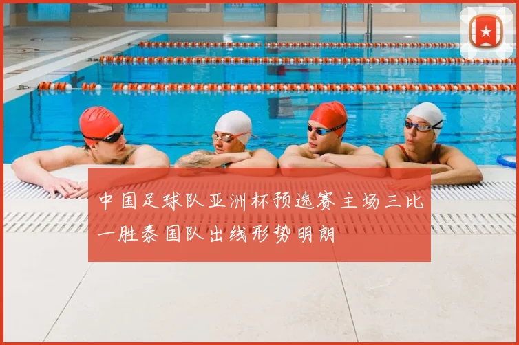中国足球队亚洲杯预选赛主场三比一胜泰国队出线形势明朗