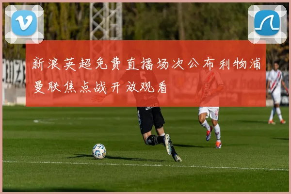 新浪英超免费直播场次公布利物浦曼联焦点战开放观看