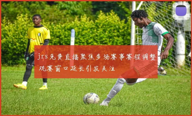 jrs免费直播聚焦多场赛事赛程调整 观赛窗口延长引发关注