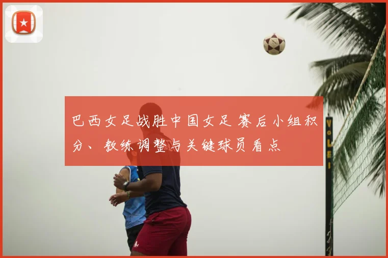 巴西女足战胜中国女足 赛后小组积分、教练调整与关键球员看点