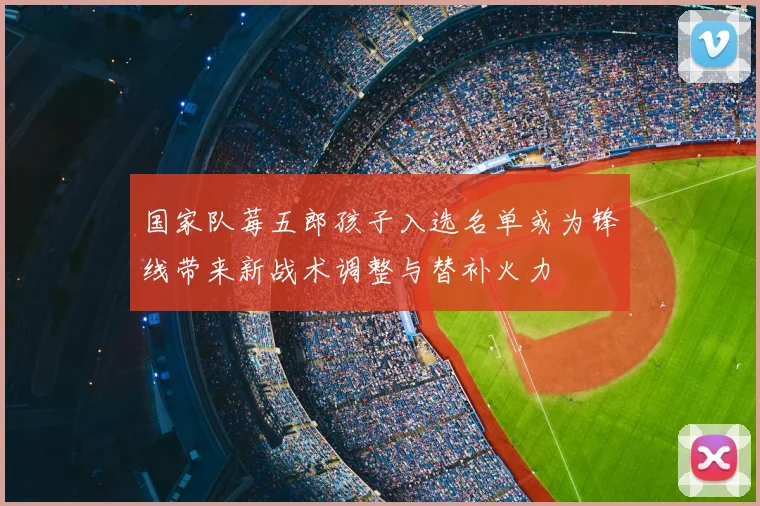 国家队莓五郎孩子入选名单或为锋线带来新战术调整与替补火力