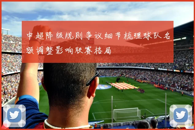 中超降级规则争议细节梳理球队名额调整影响联赛格局