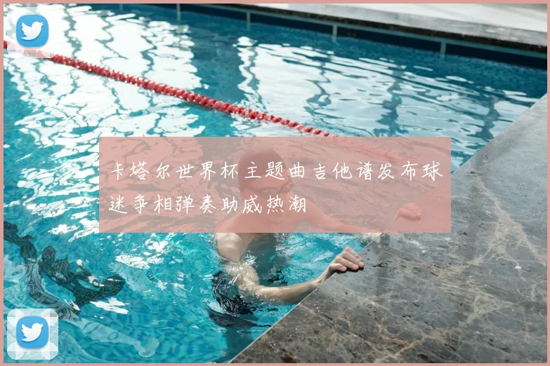 卡塔尔世界杯主题曲吉他谱发布球迷争相弹奏助威热潮