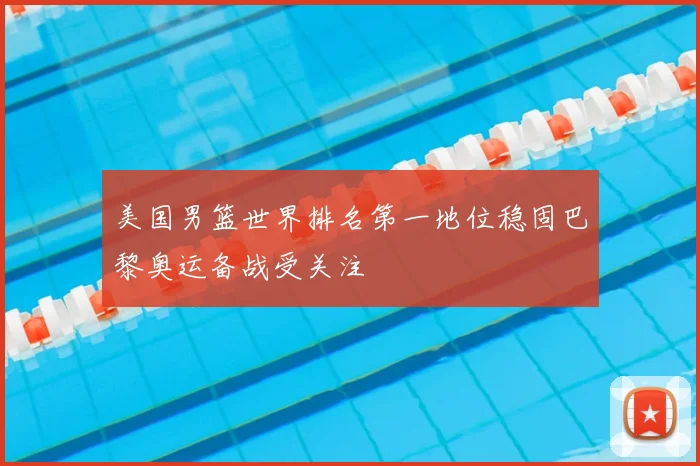 美国男篮世界排名第一地位稳固巴黎奥运备战受关注