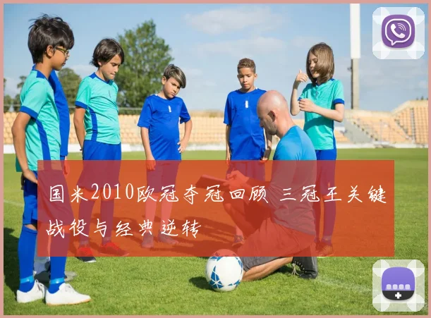 国米2010欧冠夺冠回顾 三冠王关键战役与经典逆转