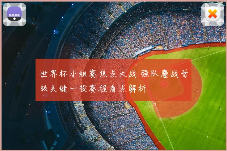 世界杯小组赛焦点大战 强队鏖战晋级关键一役赛程看点解析